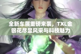 全新车展重磅来袭，TXL金银花尽显风采与科技魅力