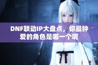 DNF联动IP大盘点，你最钟爱的角色是哪一个呢