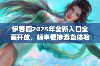 伊春园2025年全新入口全面开放，畅享便捷游览体验