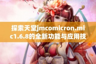 探索天堂jmcomicron.mic1.6.8的全新功能与应用技巧