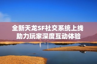 全新天龙SF社交系统上线 助力玩家深度互动体验