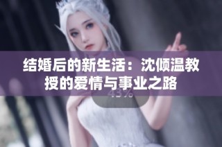 结婚后的新生活：沈倾温教授的爱情与事业之路