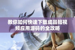 教你如何快速下载成品短视频应用源码的全攻略