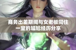 商务出差期间与女老板同住一室的尴尬经历分享