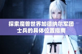 探索魔兽世界加德纳尔军团士兵的具体位置指南