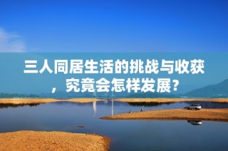 三人同居生活的挑战与收获，究竟会怎样发展？