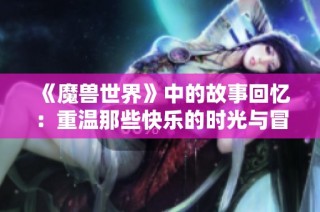 《魔兽世界》中的故事回忆：重温那些快乐的时光与冒险