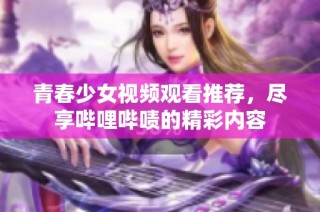 青春少女视频观看推荐，尽享哔哩哔啧的精彩内容