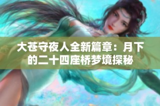 大苍守夜人全新篇章：月下的二十四座桥梦境探秘