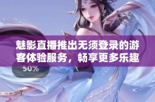 魅影直播推出无须登录的游客体验服务，畅享更多乐趣