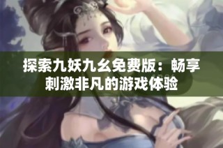 探索九妖九幺免费版：畅享刺激非凡的游戏体验