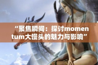 “聚焦瞬间：探讨momentum大馒头的魅力与影响”