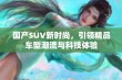 国产SUV新时尚，引领精品车型潮流与科技体验