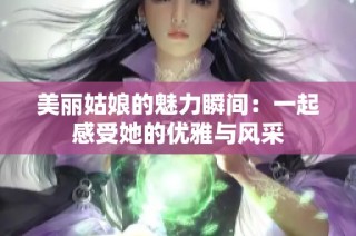 美丽姑娘的魅力瞬间：一起感受她的优雅与风采