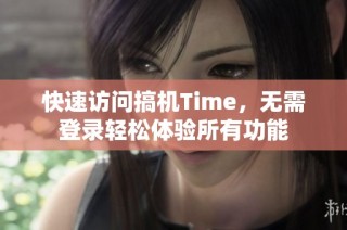 快速访问搞机Time，无需登录轻松体验所有功能