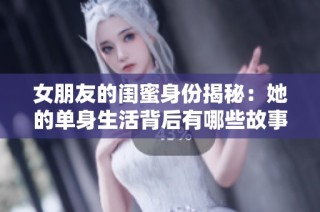 女朋友的闺蜜身份揭秘：她的单身生活背后有哪些故事