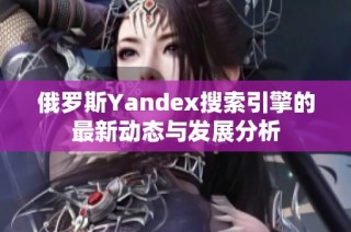 俄罗斯Yandex搜索引擎的最新动态与发展分析