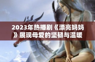 2023年热播剧《漂亮妈妈》展现母爱的坚韧与温暖