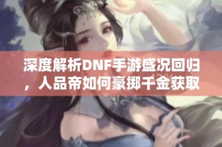 深度解析DNF手游盛况回归，人品帝如何豪掷千金获取荒古神器