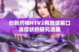 创新药物H1V2有效缓解口渴症状的研究进展