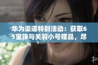 华为渠道特别活动：获取65宝珠与关羽小号赠品，尽在三国杀淘手游