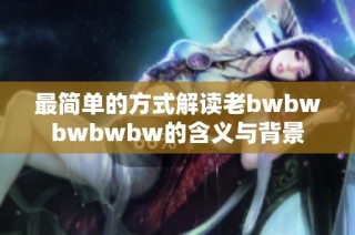 最简单的方式解读老bwbwbwbwbw的含义与背景