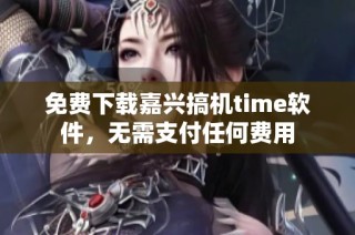 免费下载嘉兴搞机time软件，无需支付任何费用