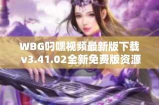 WBG叼嘿视频最新版下载 v3.41.02全新免费版资源分享