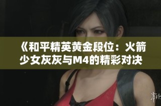 《和平精英黄金段位：火箭少女灰灰与M4的精彩对决》