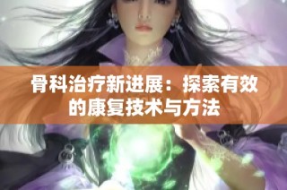 骨科治疗新进展：探索有效的康复技术与方法