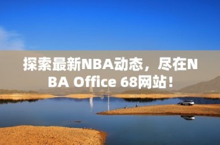 探索最新NBA动态，尽在NBA Office 68网站！