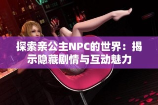 探索亲公主NPC的世界：揭示隐藏剧情与互动魅力