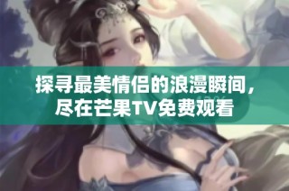 探寻最美情侣的浪漫瞬间，尽在芒果TV免费观看