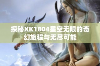 探秘XK1804星空无限的奇幻旅程与无尽可能