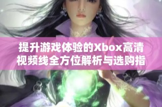 提升游戏体验的Xbox高清视频线全方位解析与选购指南