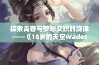 探索青春与梦想交织的旋律——《18岁的天堂wades》解析