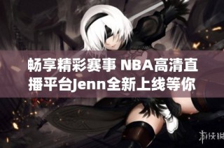 畅享精彩赛事 NBA高清直播平台Jenn全新上线等你体验