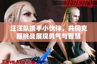 汪汪队携手小伙伴，共同克服挑战展现勇气与智慧