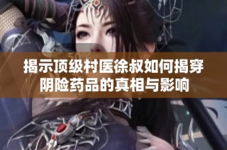 揭示顶级村医徐叔如何揭穿阴险药品的真相与影响