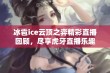 冰雹ice云顶之弈精彩直播回顾，尽享虎牙直播乐趣