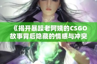 《揭开暴躁老阿姨的CSGO故事背后隐藏的情感与冲突》