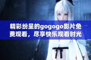 精彩纷呈的gogogo影片免费观看，尽享快乐观看时光