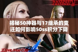 揭秘50神器与17继承的变迁如何影响50ss积分下降