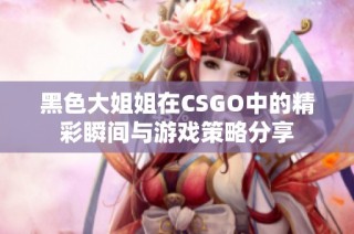 黑色大姐姐在CSGO中的精彩瞬间与游戏策略分享