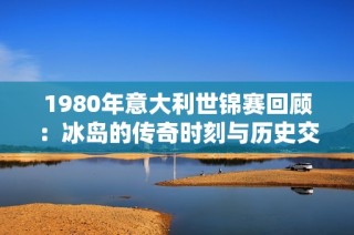 1980年意大利世锦赛回顾：冰岛的传奇时刻与历史交织