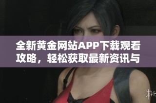 全新黄金网站APP下载观看攻略，轻松获取最新资讯与市场动态