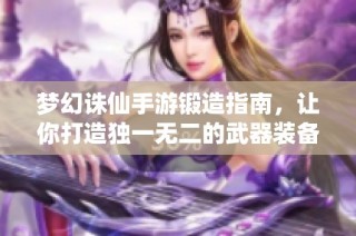 梦幻诛仙手游锻造指南，让你打造独一无二的武器装备