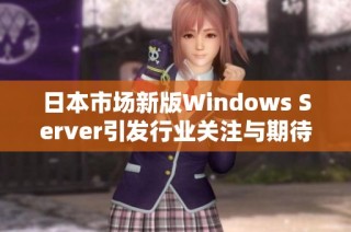 日本市场新版Windows Server引发行业关注与期待