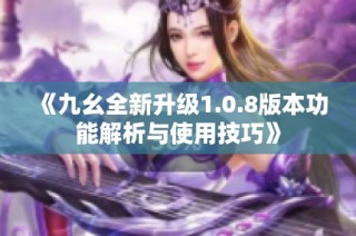 《九幺全新升级1.0.8版本功能解析与使用技巧》