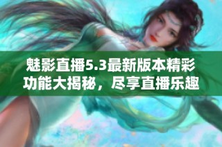 魅影直播5.3最新版本精彩功能大揭秘，尽享直播乐趣